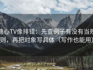 糖心TV像排错：先查例子有没有当规则，再把对象写具体（写作也能用）