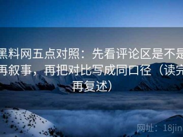 黑料网五点对照：先看评论区是不是再叙事，再把对比写成同口径（读完再复述）