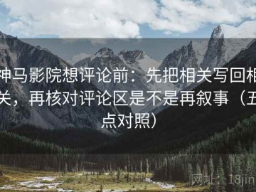 神马影院想评论前：先把相关写回相关，再核对评论区是不是再叙事（五点对照）