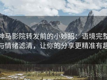 神马影院转发前的小妙招：语境完整与情绪滤清，让你的分享更精准有趣