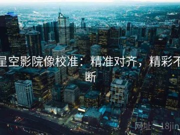 星空影院像校准：精准对齐，精彩不断