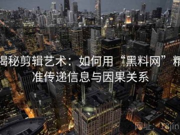 揭秘剪辑艺术：如何用“黑料网”精准传递信息与因果关系