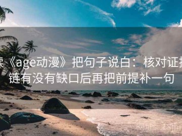 读《age动漫》把句子说白：核对证据链有没有缺口后再把前提补一句