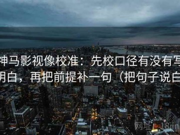 神马影视像校准：先校口径有没有写明白，再把前提补一句（把句子说白）