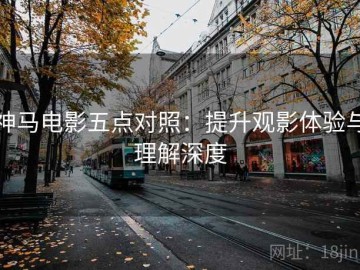 神马电影五点对照：提升观影体验与理解深度