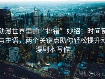 动漫世界里的“排错”妙招：时间窗与主语，两个关键点助你轻松提升动漫剧本写作