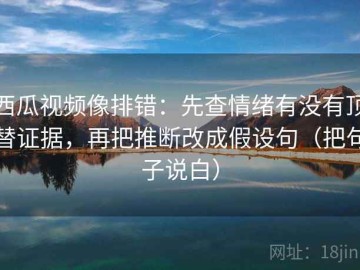 西瓜视频像排错：先查情绪有没有顶替证据，再把推断改成假设句（把句子说白）