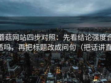 蘑菇网站四步对照：先看结论强度合适吗，再把标题改成问句（把话讲直）