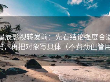 星辰影视转发前：先看结论强度合适吗，再把对象写具体（不费劲但管用）