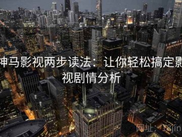 神马影视两步读法：让你轻松搞定影视剧情分析