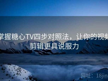 掌握糖心TV四步对照法，让你的视频剪辑更具说服力