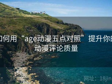 如何用“age动漫五点对照”提升你的动漫评论质量