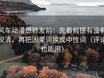 风车动漫想转发前：先看前提有没有说清，再把因果词换成中性词（评论也能用）