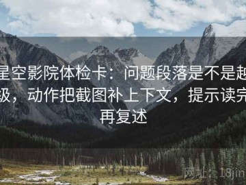 星空影院体检卡：问题段落是不是越级，动作把截图补上下文，提示读完再复述