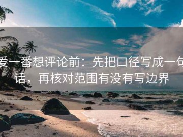 爱一番想评论前：先把口径写成一句话，再核对范围有没有写边界