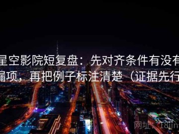 星空影院短复盘：先对齐条件有没有漏项，再把例子标注清楚（证据先行）