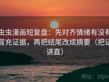 虫虫漫画短复盘：先对齐情绪有没有冒充证据，再把结尾改成摘要（把话讲直）