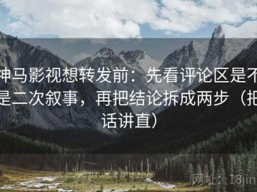神马影视想转发前：先看评论区是不是二次叙事，再把结论拆成两步（把话讲直）