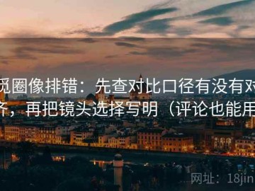 觅圈像排错：先查对比口径有没有对齐，再把镜头选择写明（评论也能用）