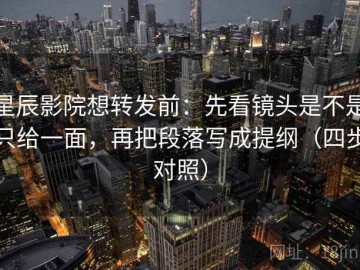 星辰影院想转发前：先看镜头是不是只给一面，再把段落写成提纲（四步对照）