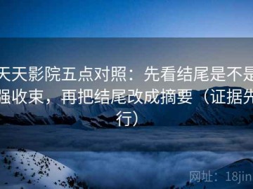 天天影院五点对照：先看结尾是不是强收束，再把结尾改成摘要（证据先行）