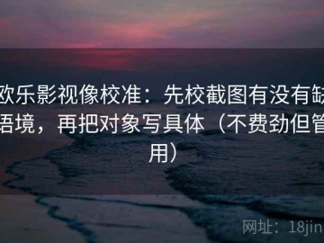 欧乐影视像校准：先校截图有没有缺语境，再把对象写具体（不费劲但管用）