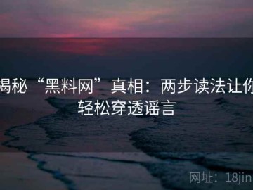 揭秘“黑料网”真相：两步读法让你轻松穿透谣言