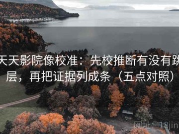 天天影院像校准：先校推断有没有跳层，再把证据列成条（五点对照）