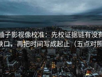 柚子影视像校准：先校证据链有没有缺口，再把时间写成起止（五点对照）