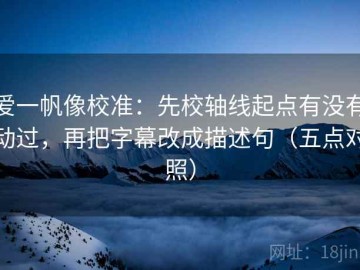 爱一帆像校准：先校轴线起点有没有动过，再把字幕改成描述句（五点对照）