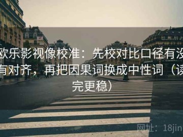 欧乐影视像校准：先校对比口径有没有对齐，再把因果词换成中性词（读完更稳）