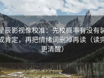星辰影视像校准：先校概率有没有装成肯定，再把情绪词删掉再读（读完更清醒）