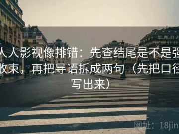 人人影视像排错：先查结尾是不是强收束，再把导语拆成两句（先把口径写出来）