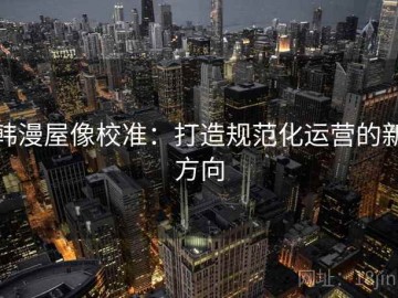 韩漫屋像校准：打造规范化运营的新方向