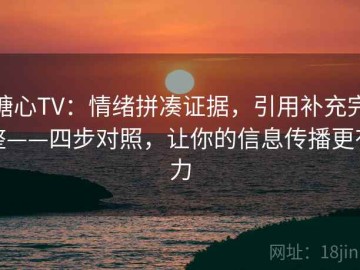 糖心TV：情绪拼凑证据，引用补充完整——四步对照，让你的信息传播更有力