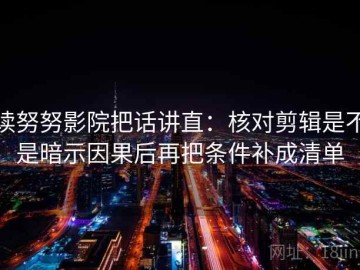 读努努影院把话讲直：核对剪辑是不是暗示因果后再把条件补成清单