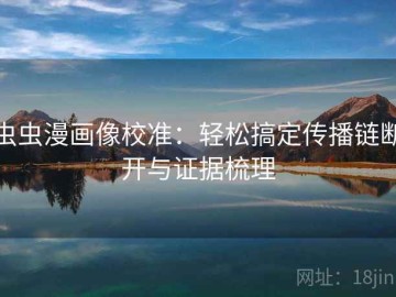 虫虫漫画像校准：轻松搞定传播链断开与证据梳理