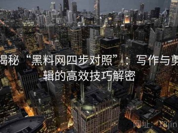 揭秘“黑料网四步对照”：写作与剪辑的高效技巧解密