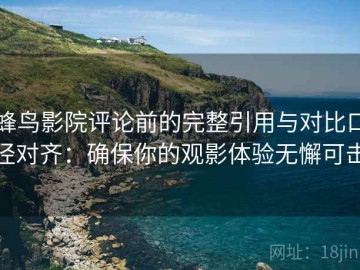 蜂鸟影院评论前的完整引用与对比口径对齐：确保你的观影体验无懈可击
