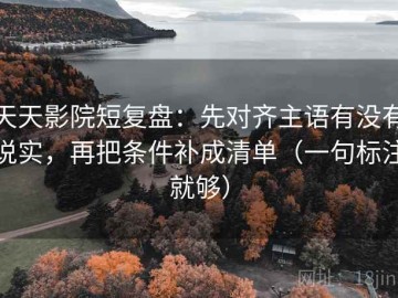 天天影院短复盘：先对齐主语有没有说实，再把条件补成清单（一句标注就够）