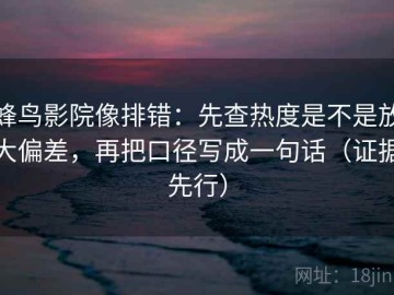 蜂鸟影院像排错：先查热度是不是放大偏差，再把口径写成一句话（证据先行）
