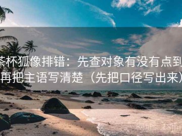 茶杯狐像排错：先查对象有没有点到，再把主语写清楚（先把口径写出来）