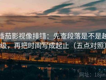 番茄影视像排错：先查段落是不是越级，再把时间写成起止（五点对照）