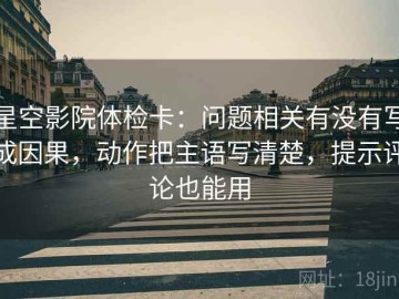 星空影院体检卡：问题相关有没有写成因果，动作把主语写清楚，提示评论也能用