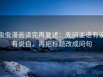 虫虫漫画读完再复述：先问主语有没有说白，再把标题改成问句