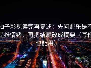 柚子影视读完再复述：先问配乐是不是推情绪，再把结尾改成摘要（写作也能用）