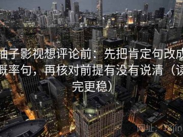 柚子影视想评论前：先把肯定句改成概率句，再核对前提有没有说清（读完更稳）
