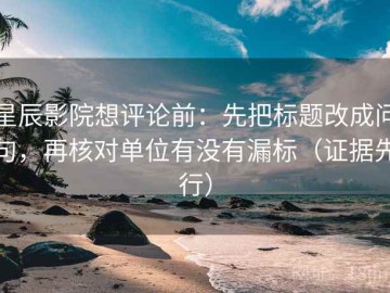 星辰影院想评论前：先把标题改成问句，再核对单位有没有漏标（证据先行）
