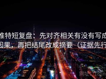 推特短复盘：先对齐相关有没有写成因果，再把结尾改成摘要（证据先行）