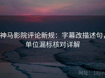 神马影院评论新规：字幕改描述句，单位漏标核对详解